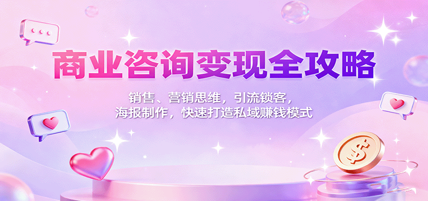 商业咨询变现全攻略：销售、营销思维，引流锁客，海报制作，快速打造私域赚钱模式-云深网创社