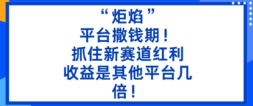 “炬焰”：平台撒钱期！抓住新赛道红利，5分钟二创内容，收益是其他平台几倍！-云深网创社