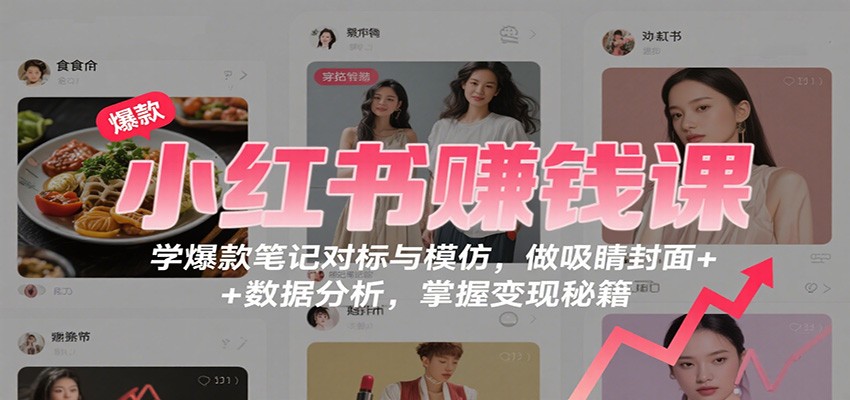 小红书赚钱课：学爆款笔记对标与模仿，做吸睛封面 + 数据分析，掌握变现秘籍-云深网创社