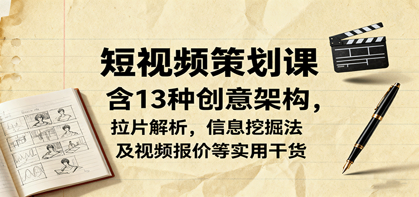 短视频策划课，含13种创意架构，拉片解析，信息挖掘法及视频报价等实用干货-云深网创社