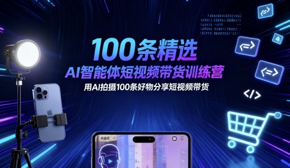 100条精选AI智能体短视频带货训练营，用AI拍摄100条好物分享短视频带货-云深网创社