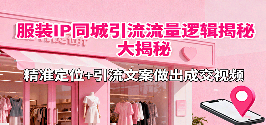 服装IP同城引流流量逻辑大揭秘，精准定位+引流文案做出成交视频-云深网创社