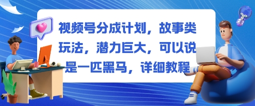 视频号分成计划，故事类玩法，潜力巨大，可以说是一匹黑马，详细教程-云深网创社