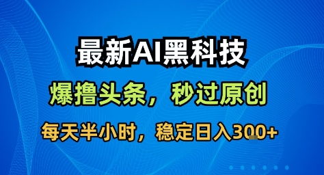 最新AI黑科技撸头条收益软件，无需指令，原创度直接拉满，每日稳定收益3张【揭秘】-云深网创社