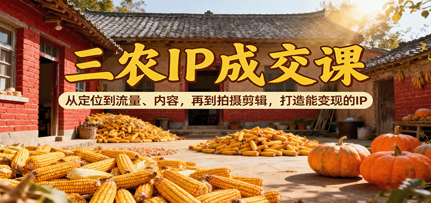 三农IP成交课：从定位到流量、内容，再到拍摄剪辑，打造能变现的IP-云深网创社
