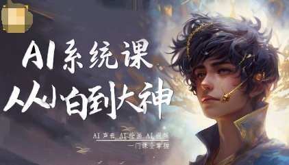 AI系统课程，从小白到大神系统学AI，AI声音-AI绘画-AI视频一门课全掌握-云深网创社