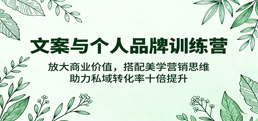 文案与个人品牌训练营，放大商业价值，搭配美学营销思维，助力私域转化率十倍提升-云深网创社