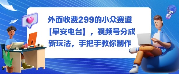 外面收费299的小众赛道【早安电台】，视频号分成新玩法，手把手教你制作-云深网创社