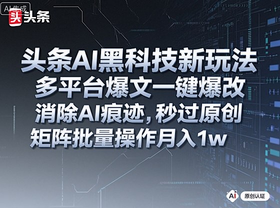 头条AI黑科技新玩法，多平台爆文一键爆改，消除AI痕迹，秒过原创，矩阵批量操作月入1w+【揭秘】-云深网创社