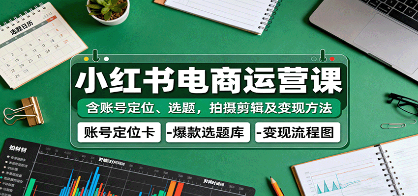 小红书电商运营课：含账号定位、选题，拍摄剪辑及变现方法-云深网创社