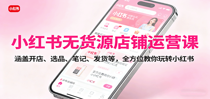 小红书无货源店铺运营课：涵盖开店、选品、笔记、发货等，全方位教你玩转小红书-云深网创社