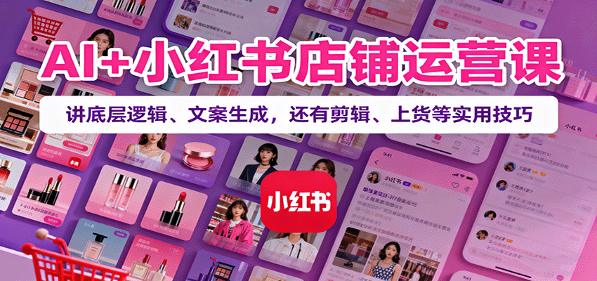 AI+小红书店铺运营课：讲底层逻辑、文案生成，还有剪辑、上货等实用技巧-云深网创社