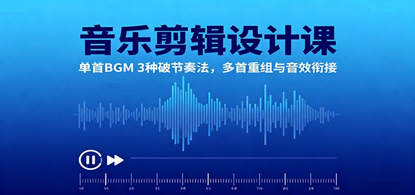 音乐剪辑设计课：单首BGM 3种破节奏法，多首重组与音效衔接-云深网创社