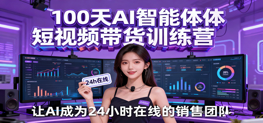 100天AI智能体短视频带货训练营，让AI成为24小时在线的销售团队-云深网创社