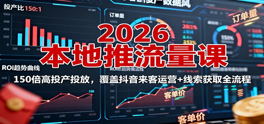 2026本地推流量课：150倍高投产投放，覆盖抖音来客运营+线索获取全流程-云深网创社