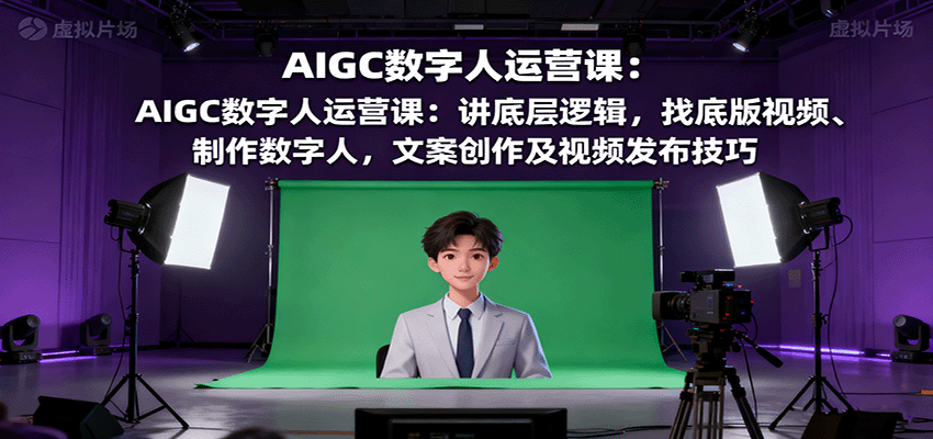 AIGC数字人运营课：讲底层逻辑，找底版视频、制作数字人，文案创作及视频发布技巧-云深网创社