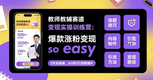 教师教辅赛道变现实操训练营，爆款涨粉变现so easy-云深网创社