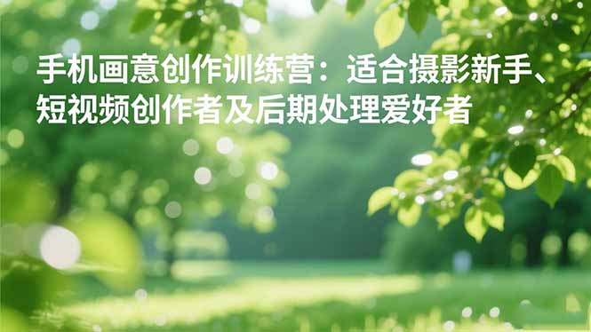 （16510期）手机摄影之画意创作训练营：适合摄影新手、短视频创作者及后期处理爱好者-云深网创社