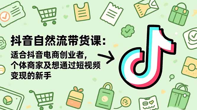 （16528期）抖音自然流带货课：适合抖音电商创业者,个体商家及想通过短视频变现的新手-云深网创社