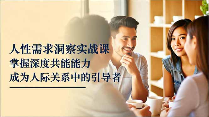 （16683期）人性需求洞察实战课，掌握深度共感能力，成为人际关系中的引导者-云深网创社