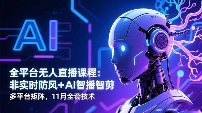 （16613期）全平台无人直播课程：非实时防风＋AI智播智剪＋多平台矩阵，11月全套技术-云深网创社
