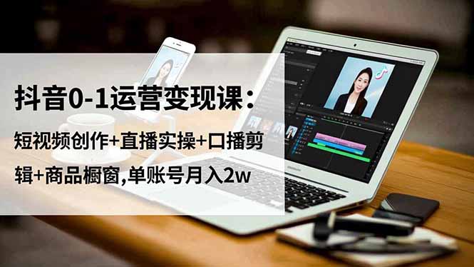 （16585期）抖音0-1运营变现课：短视频创作+直播实操+口播剪辑+商品橱窗,单账号月入2w-云深网创社