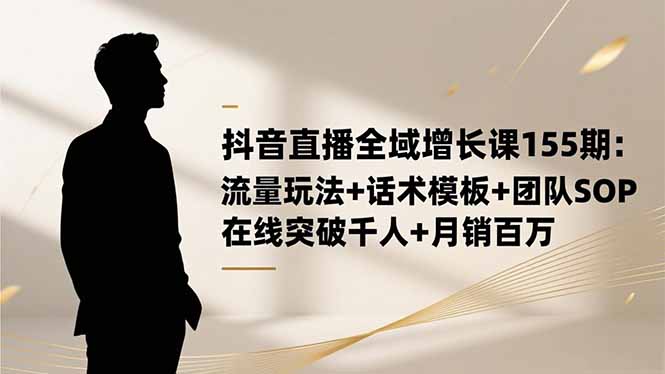 （16586期）抖音直播全域增长课155期：流量玩法+话术模板+团队SOP，在线突破千人+...-云深网创社