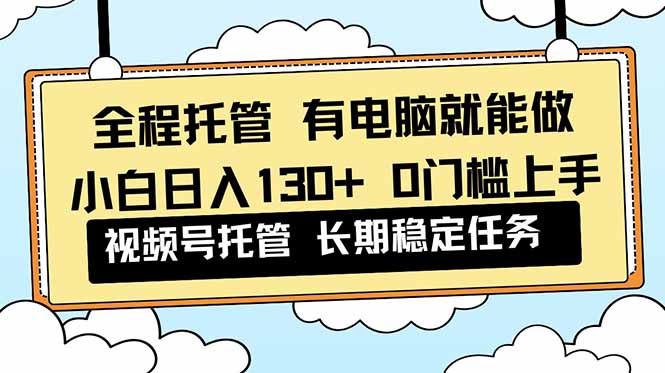 （16652期）全程托管 解放双手，小白日入130+，视频号 0门槛上手实操-云深网创社