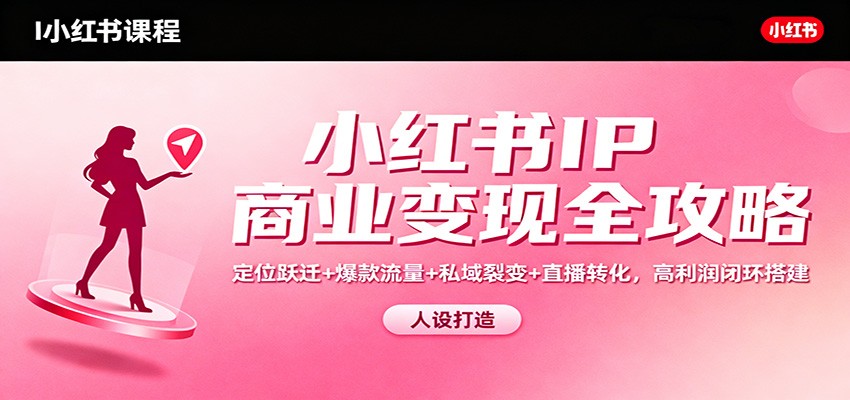 小红书IP商业变现全攻略：定位跃迁+爆款流量+私域裂变+直播转化，高利润闭环搭建-云深网创社