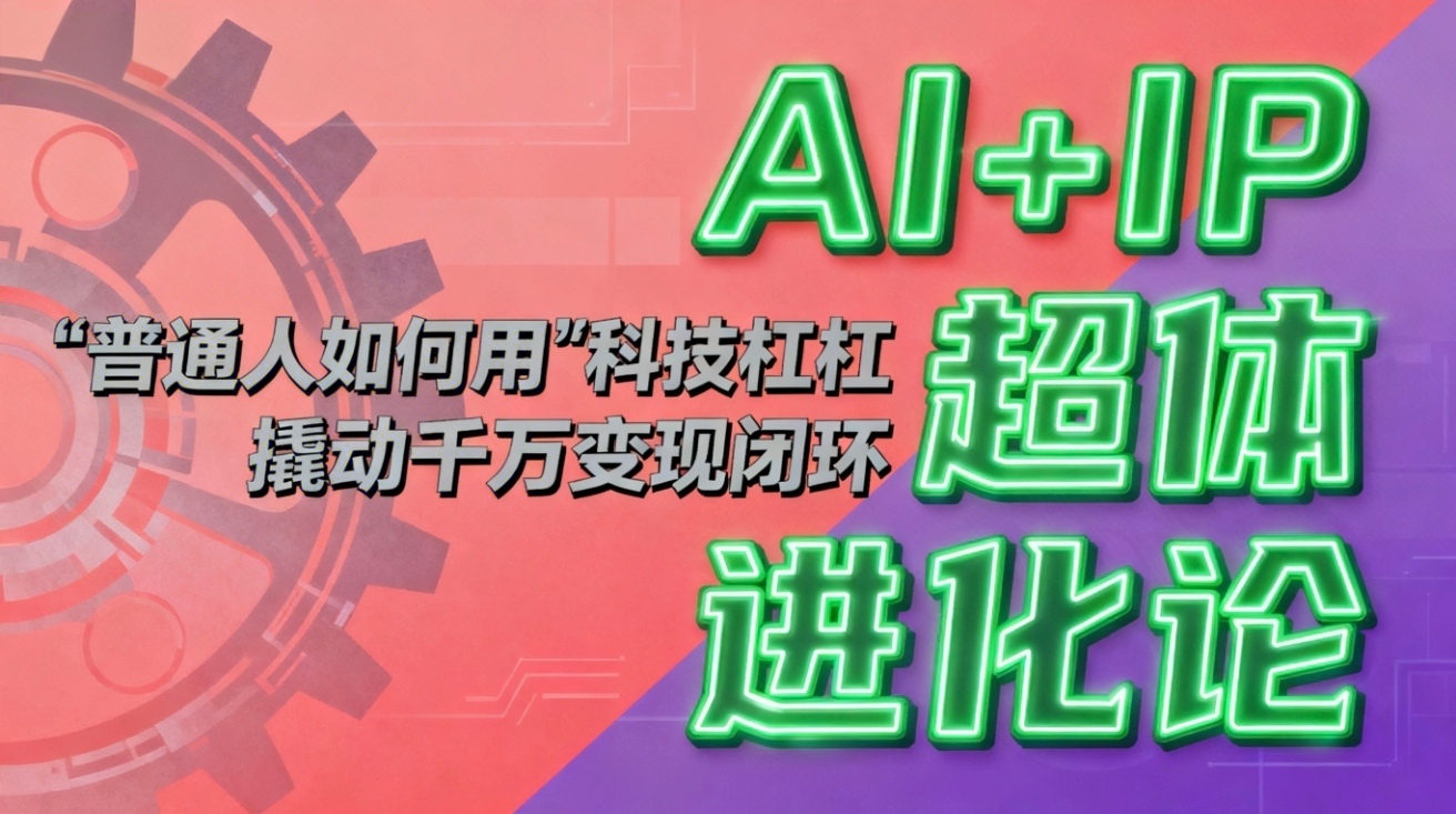 （16703期）AI+IP超体进化论：普通人如何用“科技杠杆”撬动千万变现闭环？-云深网创社