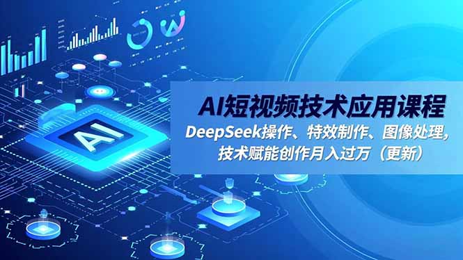 （16673期）AI短视频技术应用课程，DeepSeek操作、特效制作、图像处理，技术赋能创作月入过万（更新）-云深网创社