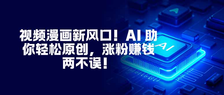 （16646期）视频漫画新风口！AI 助你轻松原创，涨粉赚钱两不误！-云深网创社