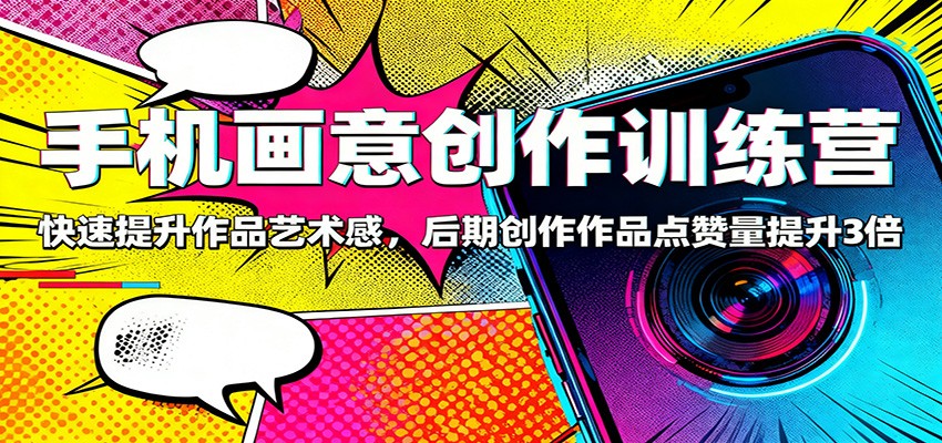 手机画意创作训练营：快速提升作品艺术感，后期创作作品点赞量提升3倍-云深网创社