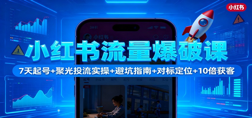 小红书流量爆破课：7天起号+聚光投流实操+避坑指南+对标定位+10倍获客-云深网创社