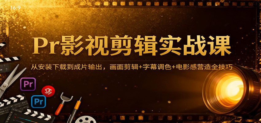 Pr影视剪辑实战课：从安装下载到成片输出，画面剪辑+字幕调色+电影感营造全技巧-云深网创社