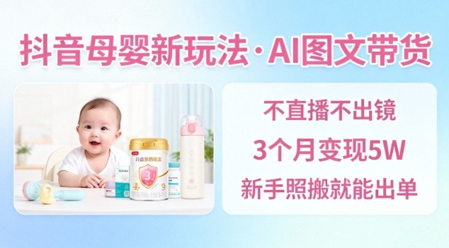 抖音母婴赛道新玩法，AI图文带货，不用直播，3个月变现5W，新手照搬就能出单-云深网创社