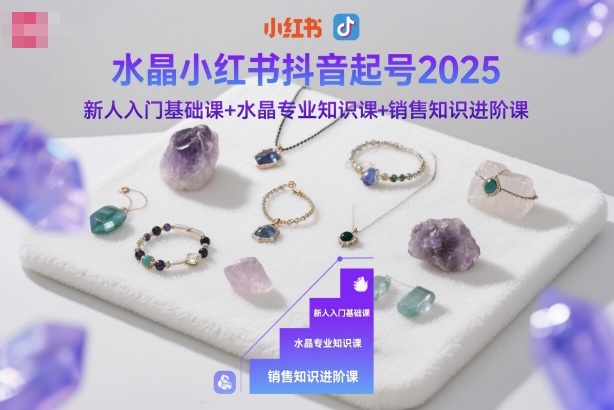 水晶小红书抖音起号2025，新人入门基础课+水晶专业知识课+销售知识进阶课-云深网创社