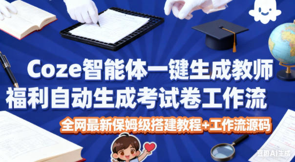 Coze智能体一键生成教师福利自动生成考试试卷工作流，全网最新保姆级搭建教程+工作流源码-云深网创社