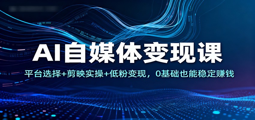 AI自媒体变现课：平台选择+剪映实操+低粉变现，0基础也能稳定赚钱-云深网创社