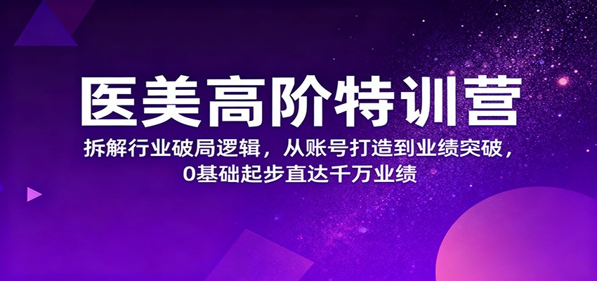 医美高阶特训营，拆解行业破局逻辑，从账号打造到业绩突破，0基础起步直达千万业绩-云深网创社