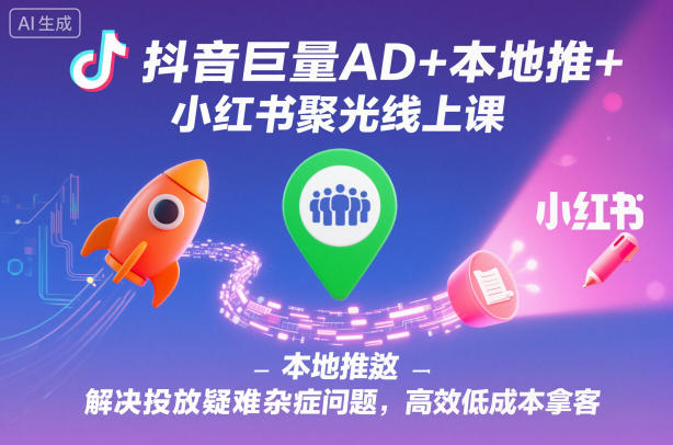 抖音巨量AD+本地推+小红书聚光线上课，解决投放疑难杂症问题，高效低成本拿客-云深网创社