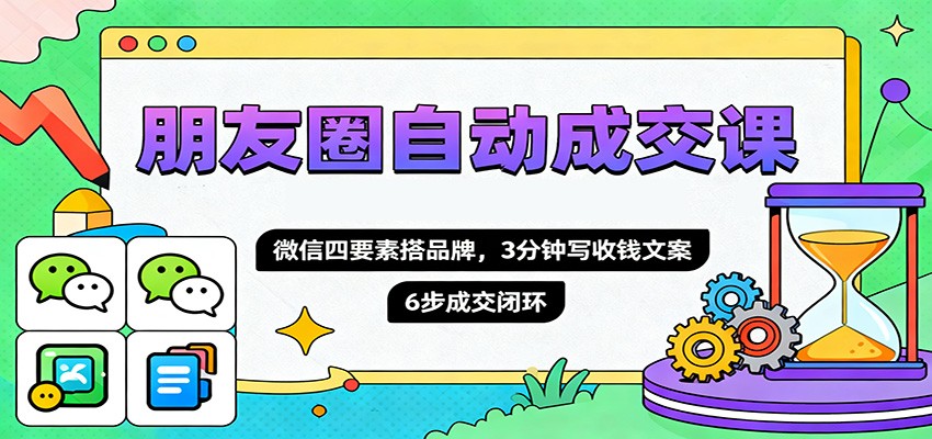 朋友圈自动成交课，微信四要素搭品牌，3分钟写收钱文案，6步成交闭环-云深网创社