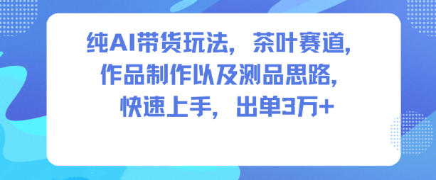 纯AI带货玩法，茶叶赛道，制作以及思路，快速上手，出单3W+-云深网创社