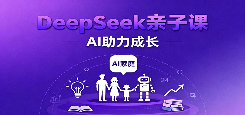 DeepSeek亲子课：学科突破、错题终结、志愿填报、AI助力家庭学习与成长-云深网创社