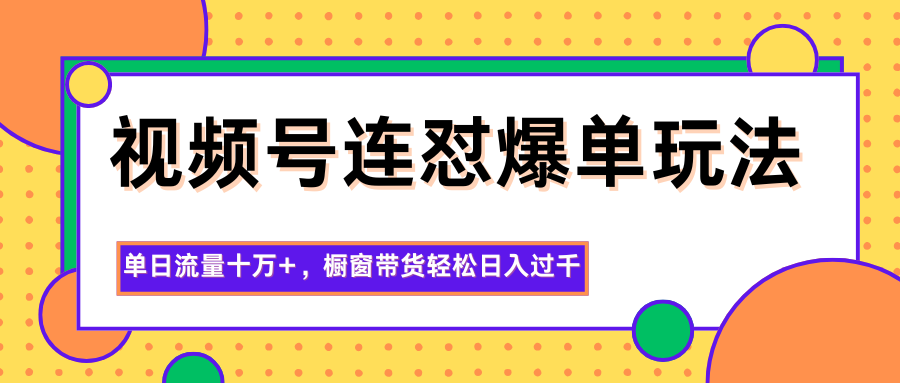 视频号连怼爆单玩法，单日流量十万+，橱窗带货轻松日入过千-云深网创社