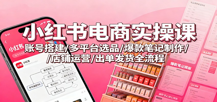 小红书电商实操课：账号搭建/多平台选品/爆款笔记制作/店铺运营/出单发货全流程-云深网创社