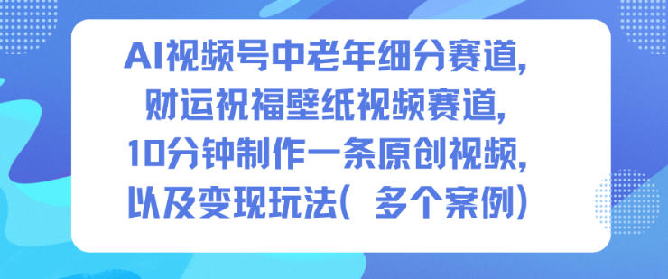 AI视频号中老年细分赛道，财运祝福壁纸视频赛道，10分钟制作一条原创视频，以及变现玩法-云深网创社