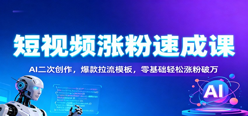 短视频涨粉速成课：AI二次创作，爆款拉流模板，零基础轻松涨粉破万-云深网创社