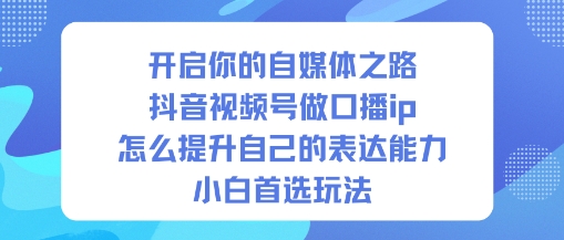 开启你的自媒体之路，抖音视频号做口播ip，怎么提升自己的表达能力，小白首选玩法-云深网创社
