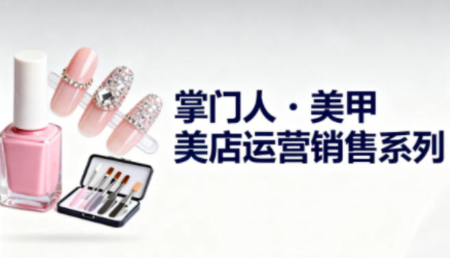 美甲店运营销售系列，助力美甲店老板及从业者提升运营、销售与管理能力-云深网创社